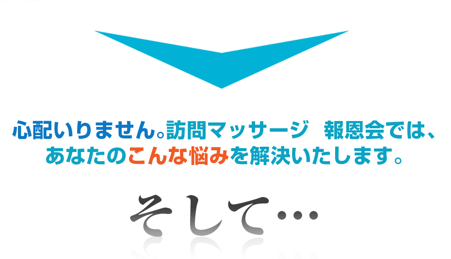 心配いりません。訪問マッサージ　報恩会では、あなたのこんな悩みを解決いたします。そして・・・