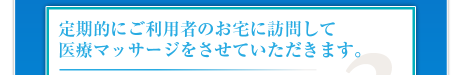 定期的にご利用者のお宅に訪問して医療マッサージをさせていただきます。