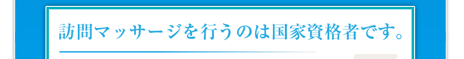 訪問マッサージを行うのは国家資格者です。